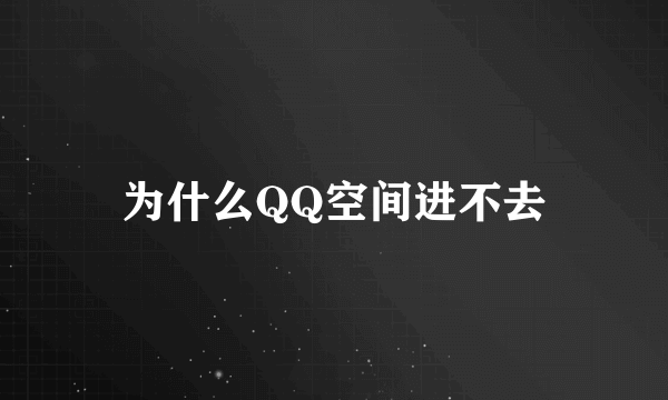 为什么QQ空间进不去