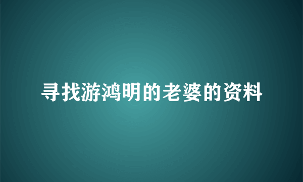 寻找游鸿明的老婆的资料