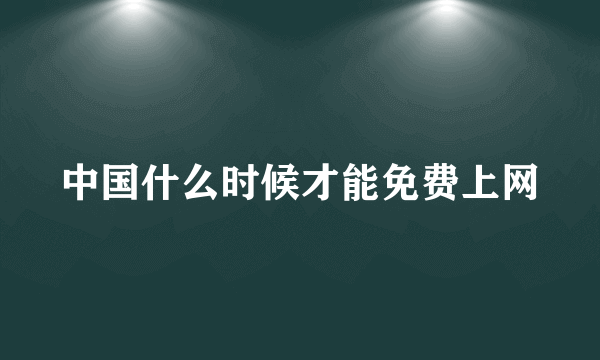 中国什么时候才能免费上网