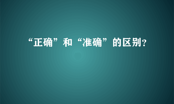 “正确”和“准确”的区别？