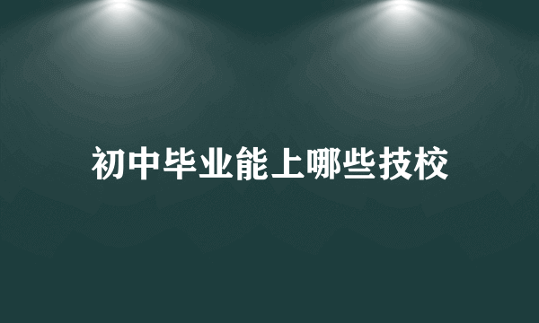 初中毕业能上哪些技校