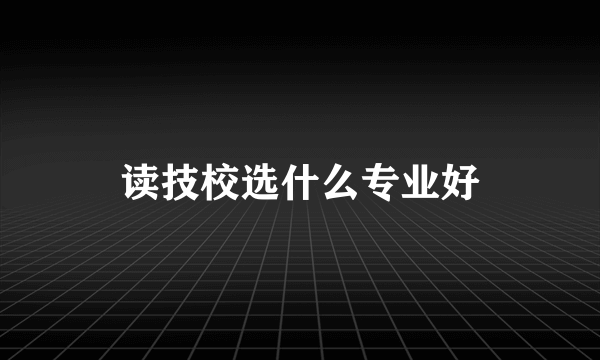 读技校选什么专业好