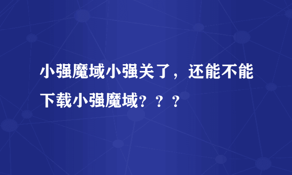 小强魔域小强关了，还能不能下载小强魔域？？？