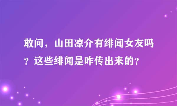 敢问，山田凉介有绯闻女友吗？这些绯闻是咋传出来的？