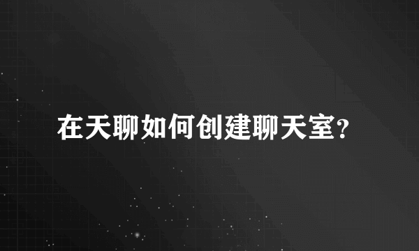 在天聊如何创建聊天室？