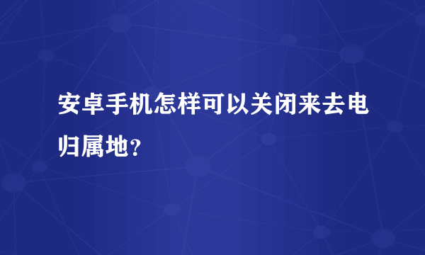 安卓手机怎样可以关闭来去电归属地？