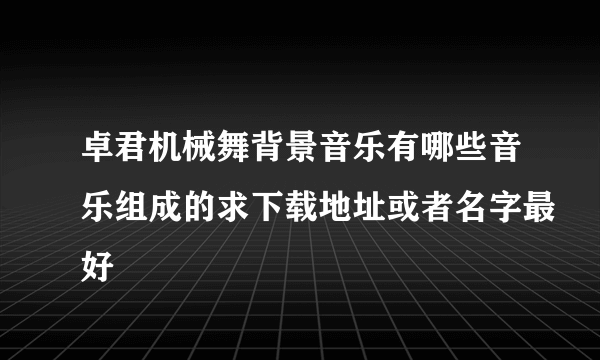 卓君机械舞背景音乐有哪些音乐组成的求下载地址或者名字最好