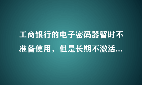 工商银行的电子密码器暂时不准备使用，但是长期不激活会失效吗？