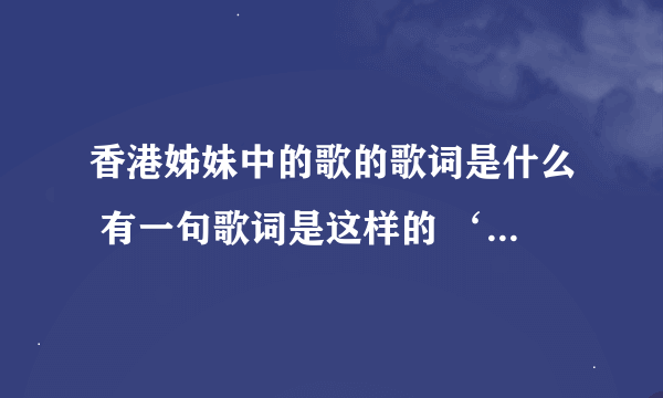 香港姊妹中的歌的歌词是什么 有一句歌词是这样的 ‘我知道你根本没有改变 单纯的心不过被污染’