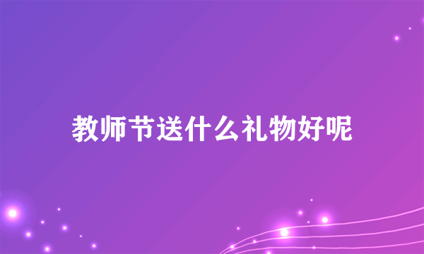 教师节送什么礼物好呢