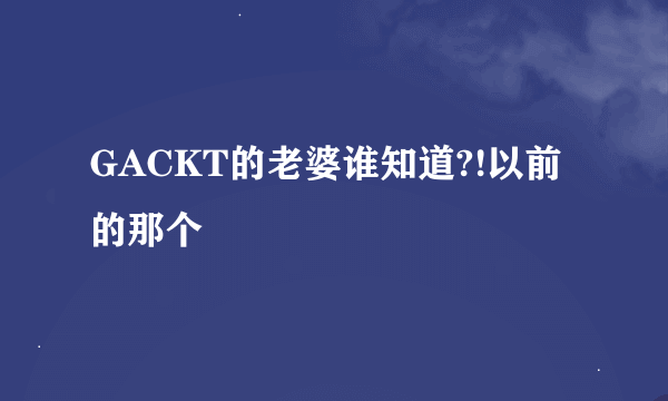 GACKT的老婆谁知道?!以前的那个