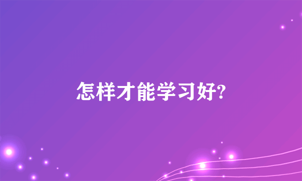 怎样才能学习好?