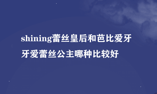 shining蕾丝皇后和芭比爱牙牙爱蕾丝公主哪种比较好