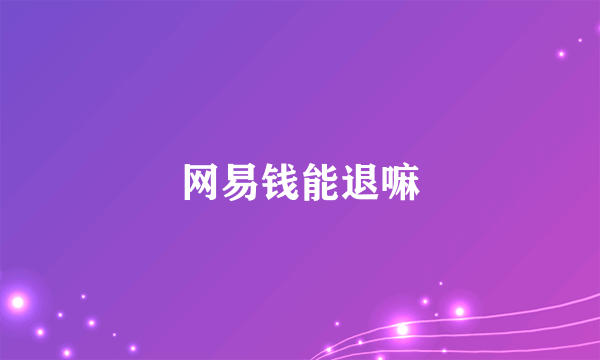 网易钱能退嘛