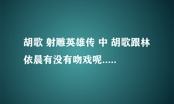 胡歌 射雕英雄传 中 胡歌跟林依晨有没有吻戏呢...有在哪一集....