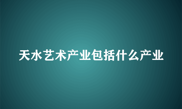 天水艺术产业包括什么产业