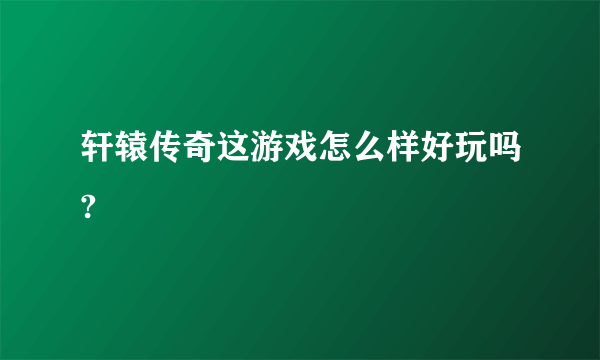 轩辕传奇这游戏怎么样好玩吗?