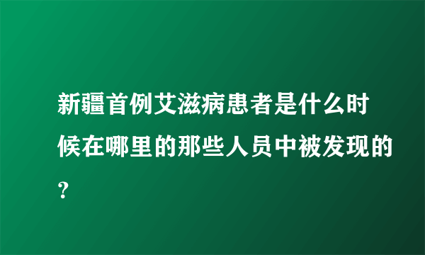 新疆首例艾滋病患者是什么时候在哪里的那些人员中被发现的？