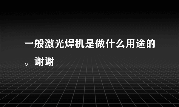 一般激光焊机是做什么用途的。谢谢