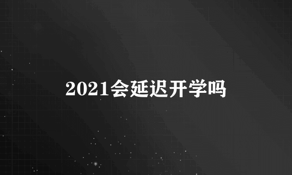 2021会延迟开学吗