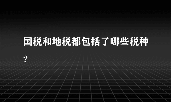 国税和地税都包括了哪些税种？