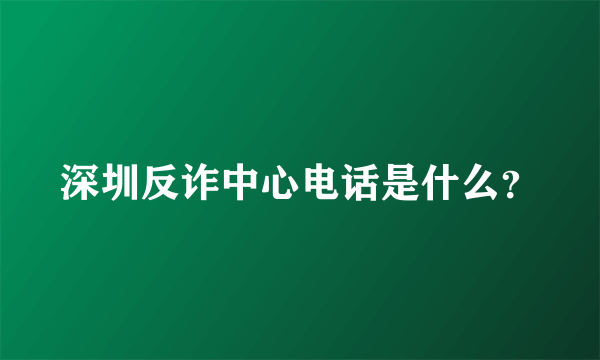 深圳反诈中心电话是什么？