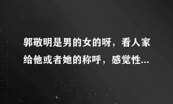 郭敬明是男的女的呀，看人家给他或者她的称呼，感觉性别不详呀