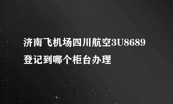 济南飞机场四川航空3U8689登记到哪个柜台办理