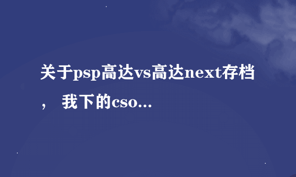 关于psp高达vs高达next存档， 我下的cso格式的文件，游戏本身没什么问题，但我发现不能载入别人的存档？