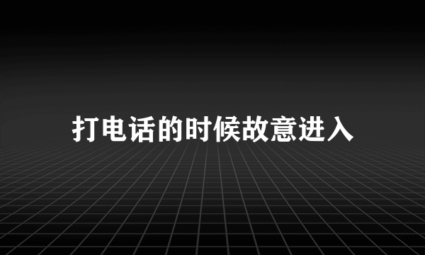 打电话的时候故意进入