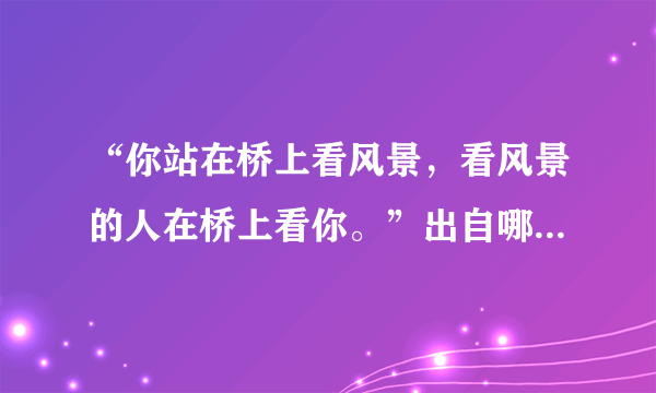 “你站在桥上看风景，看风景的人在桥上看你。”出自哪里？是什么意思？