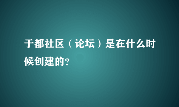 于都社区（论坛）是在什么时候创建的？