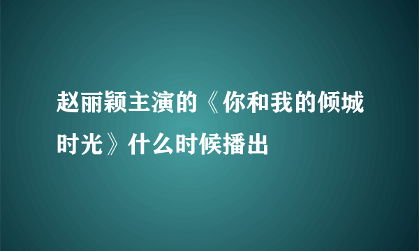 赵丽颖主演的《你和我的倾城时光》什么时候播出