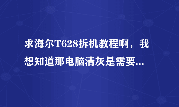 求海尔T628拆机教程啊，我想知道那电脑清灰是需要全拆的还是只要拆后盖。在线等~