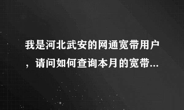 我是河北武安的网通宽带用户，请问如何查询本月的宽带在线时长？