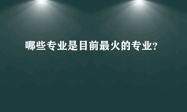 哪些专业是目前最火的专业？