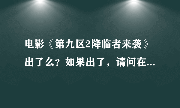 电影《第九区2降临者来袭》出了么？如果出了，请问在哪里可以看得到……跪求相关信息！！！