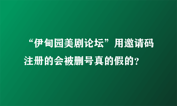 “伊甸园美剧论坛”用邀请码注册的会被删号真的假的？