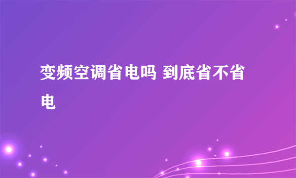 变频空调省电吗 到底省不省电