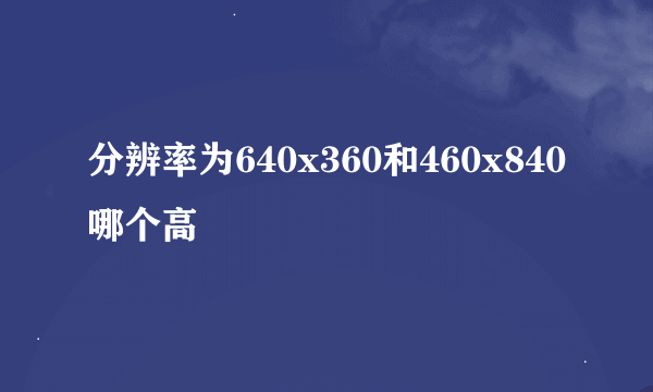 分辨率为640x360和460x840哪个高