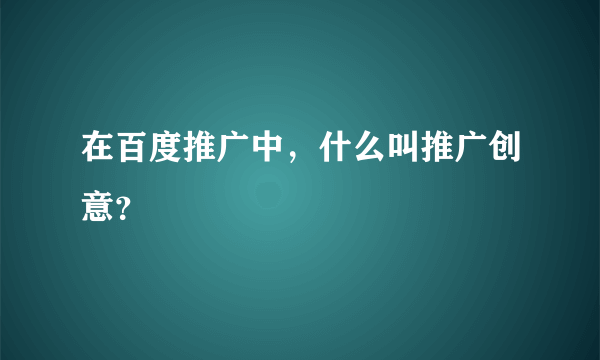 在百度推广中，什么叫推广创意？