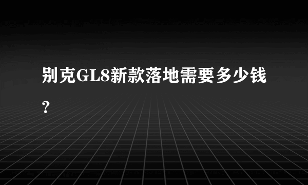 别克GL8新款落地需要多少钱？