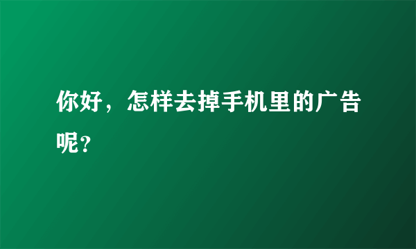 你好，怎样去掉手机里的广告呢？