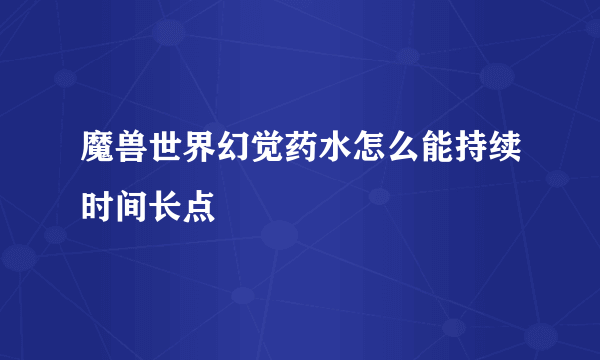 魔兽世界幻觉药水怎么能持续时间长点