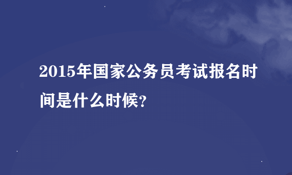 2015年国家公务员考试报名时间是什么时候？