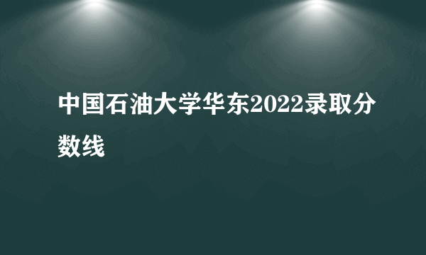 中国石油大学华东2022录取分数线