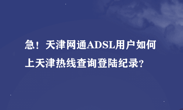 急！天津网通ADSL用户如何上天津热线查询登陆纪录？