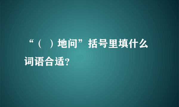 “（ ）地问”括号里填什么词语合适？