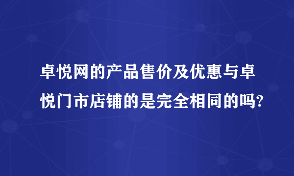 卓悦网的产品售价及优惠与卓悦门市店铺的是完全相同的吗?