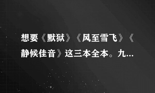 想要《默狱》《风至雪飞》《静候佳音》这三本全本。九幺九二九幺五六七 扣扣箱.万分感谢！！